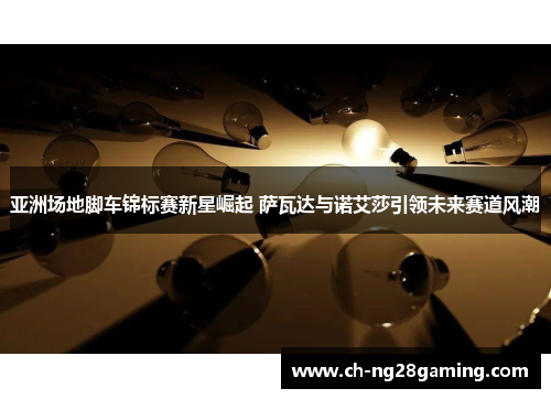 亚洲场地脚车锦标赛新星崛起 萨瓦达与诺艾莎引领未来赛道风潮