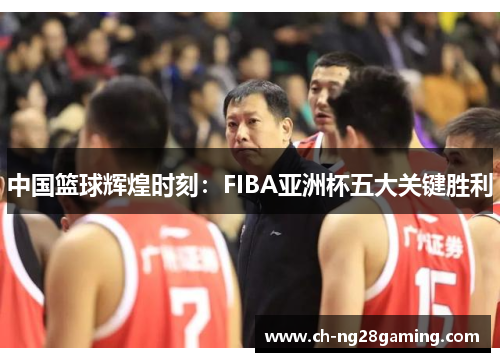中国篮球辉煌时刻：FIBA亚洲杯五大关键胜利