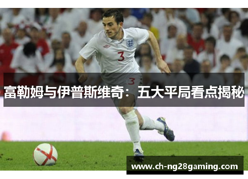 富勒姆与伊普斯维奇：五大平局看点揭秘