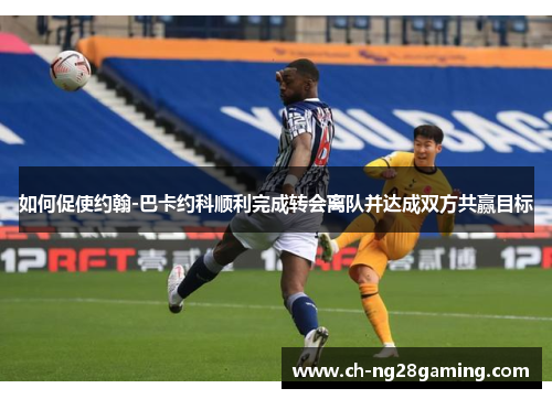 如何促使约翰-巴卡约科顺利完成转会离队并达成双方共赢目标