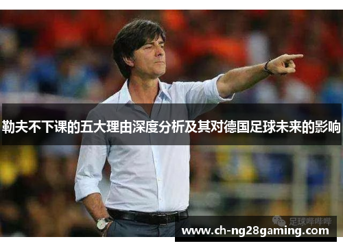 勒夫不下课的五大理由深度分析及其对德国足球未来的影响