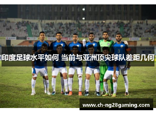印度足球水平如何 当前与亚洲顶尖球队差距几何