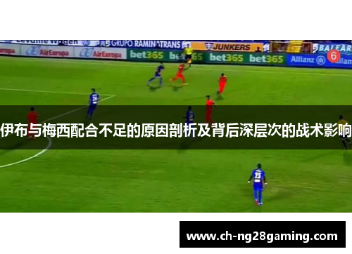 伊布与梅西配合不足的原因剖析及背后深层次的战术影响