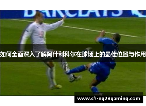 如何全面深入了解阿什利科尔在球场上的最佳位置与作用