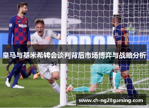 皇马与基米希转会谈判背后市场博弈与战略分析 皇马与基米希转会谈判背后市场博弈与战略分析