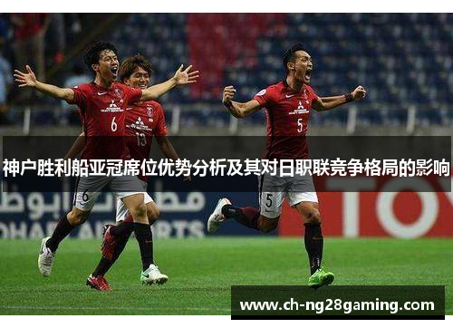 神户胜利船亚冠席位优势分析及其对日职联竞争格局的影响 神户胜利船亚冠席位优势分析及其对日职联竞争格局的影响