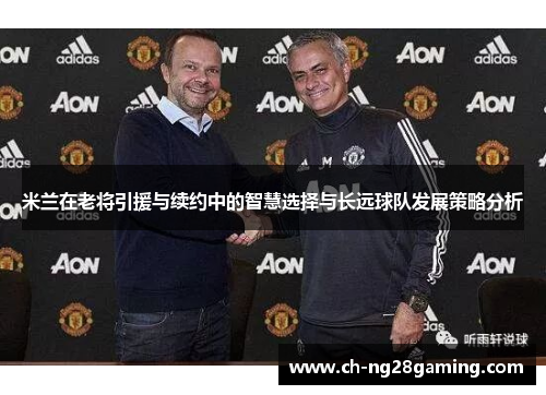 米兰在老将引援与续约中的智慧选择与长远球队发展策略分析