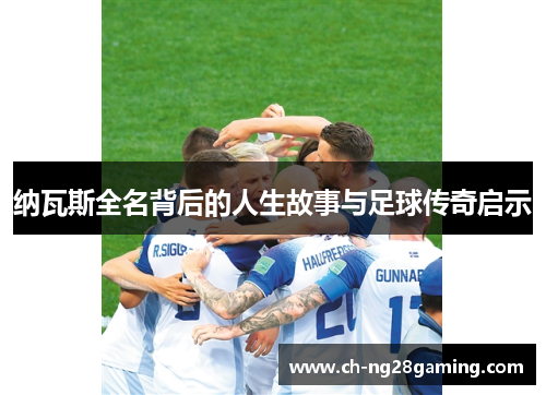 纳瓦斯全名背后的人生故事与足球传奇启示