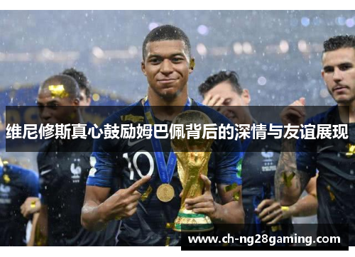 维尼修斯真心鼓励姆巴佩背后的深情与友谊展现