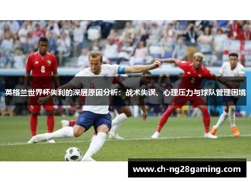 英格兰世界杯失利的深层原因分析：战术失误、心理压力与球队管理困境