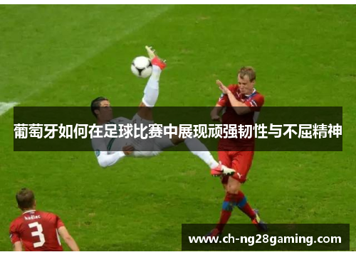 葡萄牙如何在足球比赛中展现顽强韧性与不屈精神 葡萄牙如何在足球比赛中展现顽强韧性与不屈精神
