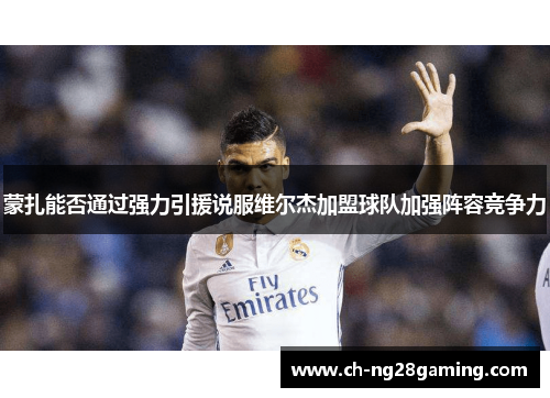 蒙扎能否通过强力引援说服维尔杰加盟球队加强阵容竞争力 蒙扎能否通过强力引援说服维尔杰加盟球队加强阵容竞争力