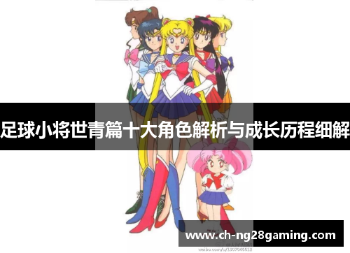 足球小将世青篇十大角色解析与成长历程细解 足球小将世青篇十大角色解析与成长历程细解