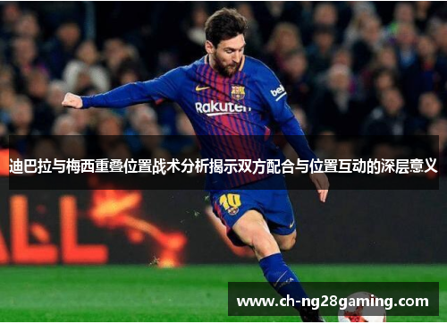 迪巴拉与梅西重叠位置战术分析揭示双方配合与位置互动的深层意义 迪巴拉与梅西重叠位置战术分析揭示双方配合与位置互动的深层意义