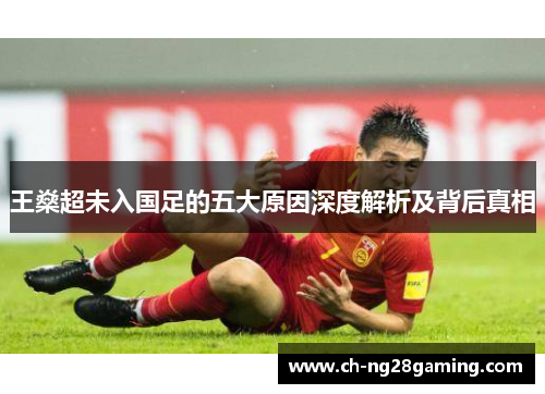 王燊超未入国足的五大原因深度解析及背后真相 王燊超未入国足的五大原因深度解析及背后真相