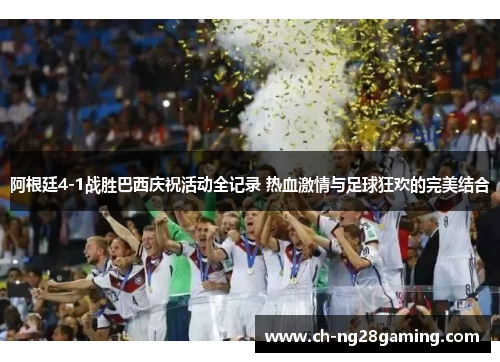 阿根廷4-1战胜巴西庆祝活动全记录 热血激情与足球狂欢的完美结合