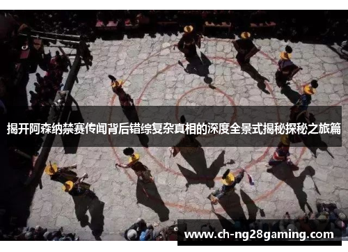 揭开阿森纳禁赛传闻背后错综复杂真相的深度全景式揭秘探秘之旅篇 揭开阿森纳禁赛传闻背后错综复杂真相的深度全景式揭秘探秘之旅篇