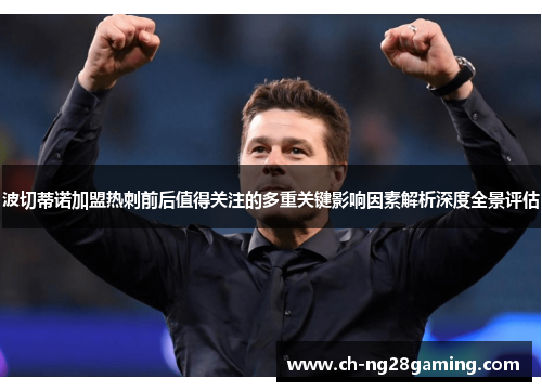 波切蒂诺加盟热刺前后值得关注的多重关键影响因素解析深度全景评估 波切蒂诺加盟热刺前后值得关注的多重关键影响因素解析深度全景评估