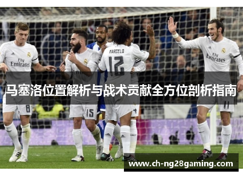 马塞洛位置解析与战术贡献全方位剖析指南 马塞洛位置解析与战术贡献全方位剖析指南
