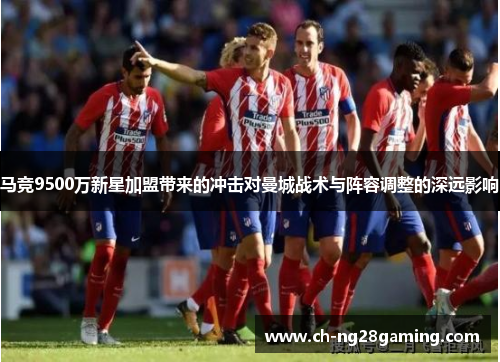 马竞9500万新星加盟带来的冲击对曼城战术与阵容调整的深远影响