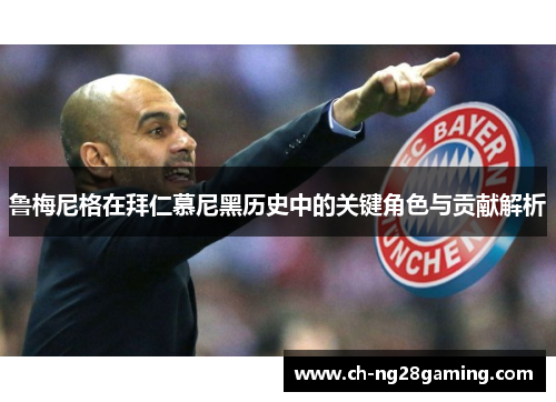 鲁梅尼格在拜仁慕尼黑历史中的关键角色与贡献解析