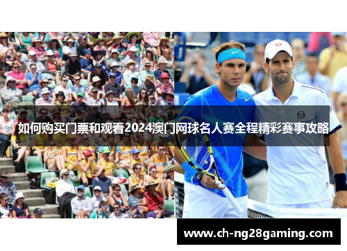 如何购买门票和观看2024澳门网球名人赛全程精彩赛事攻略 如何购买门票和观看2024澳门网球名人赛全程精彩赛事攻略