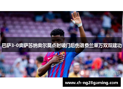巴萨3-0奥萨苏纳奥尔莫点射破门后伤退费兰莱万双双建功