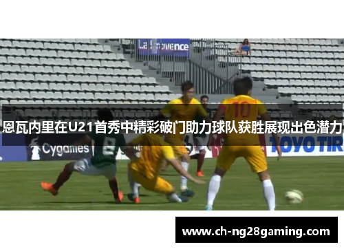 恩瓦内里在U21首秀中精彩破门助力球队获胜展现出色潜力 恩瓦内里在U21首秀中精彩破门助力球队获胜展现出色潜力