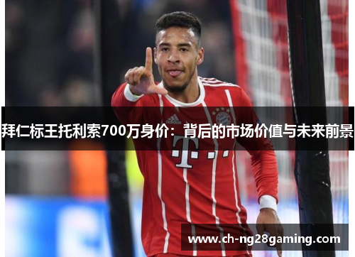 拜仁标王托利索700万身价:背后的市场价值与未来前景 拜仁标王托利索700万身价:背后的市场价值与未来前景