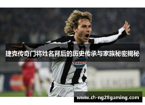 捷克传奇门将姓名背后的历史传承与家族秘密揭秘 捷克传奇门将姓名背后的历史传承与家族秘密揭秘