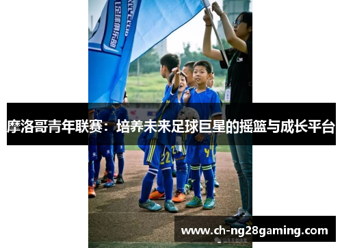 摩洛哥青年联赛:培养未来足球巨星的摇篮与成长平台 摩洛哥青年联赛:培养未来足球巨星的摇篮与成长平台