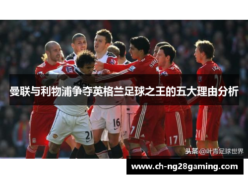 曼联与利物浦争夺英格兰足球之王的五大理由分析 曼联与利物浦争夺英格兰足球之王的五大理由分析