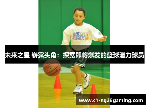 未来之星 崭露头角:探索即将爆发的篮球潜力球员 未来之星 崭露头角:探索即将爆发的篮球潜力球员