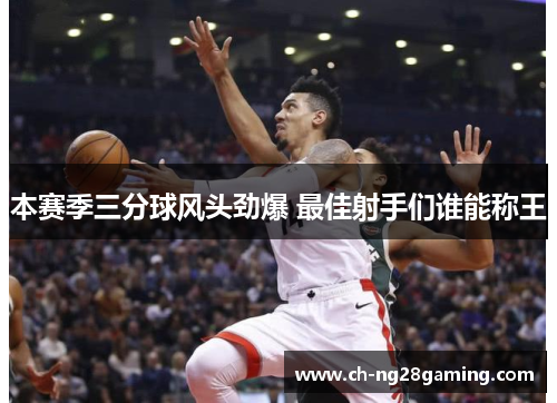 本赛季三分球风头劲爆 最佳射手们谁能称王 本赛季三分球风头劲爆 最佳射手们谁能称王