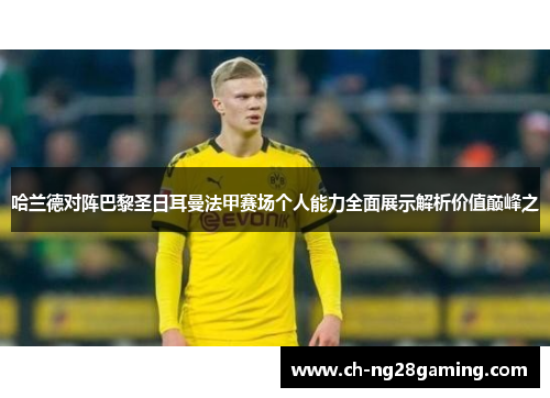 哈兰德对阵巴黎圣日耳曼法甲赛场个人能力全面展示解析价值巅峰之 哈兰德对阵巴黎圣日耳曼法甲赛场个人能力全面展示解析价值巅峰之