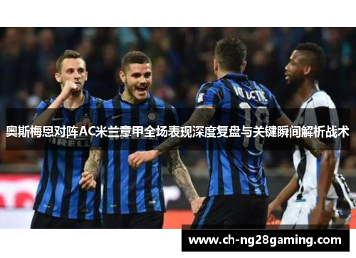 奥斯梅恩对阵AC米兰意甲全场表现深度复盘与关键瞬间解析战术 奥斯梅恩对阵AC米兰意甲全场表现深度复盘与关键瞬间解析战术