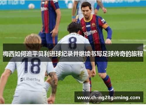 梅西如何追平贝利进球纪录并继续书写足球传奇的旅程 梅西如何追平贝利进球纪录并继续书写足球传奇的旅程