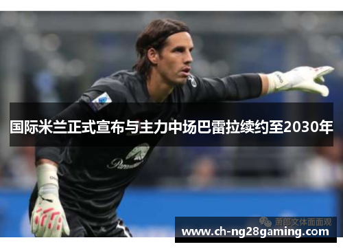 国际米兰正式宣布与主力中场巴雷拉续约至2030年 国际米兰正式宣布与主力中场巴雷拉续约至2030年