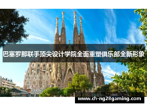 巴塞罗那联手顶尖设计学院全面重塑俱乐部全新形象 巴塞罗那联手顶尖设计学院全面重塑俱乐部全新形象