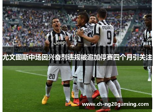 尤文图斯中场因兴奋剂违规被追加停赛四个月引关注 尤文图斯中场因兴奋剂违规被追加停赛四个月引关注