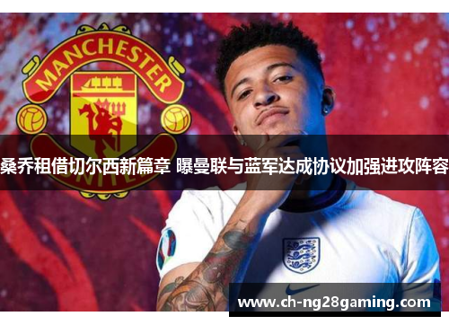 桑乔租借切尔西新篇章 曝曼联与蓝军达成协议加强进攻阵容 桑乔租借切尔西新篇章 曝曼联与蓝军达成协议加强进攻阵容