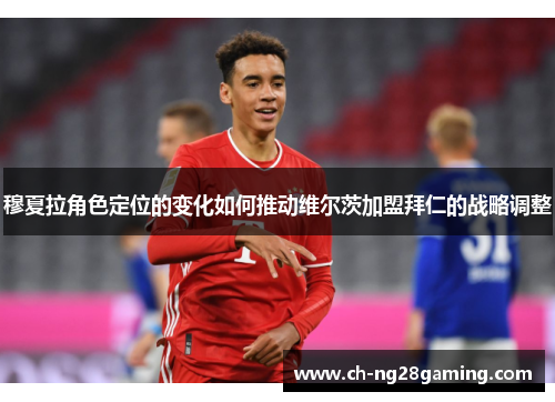 穆夏拉角色定位的变化如何推动维尔茨加盟拜仁的战略调整