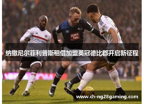 纳撒尼尔菲利普斯租借加盟英冠德比郡开启新征程 纳撒尼尔菲利普斯租借加盟英冠德比郡开启新征程