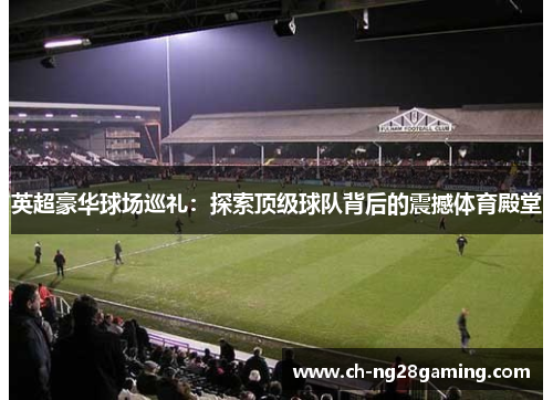 英超豪华球场巡礼：探索顶级球队背后的震撼体育殿堂