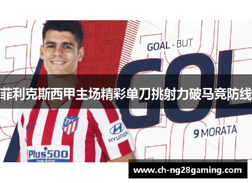 菲利克斯西甲主场精彩单刀挑射力破马竞防线