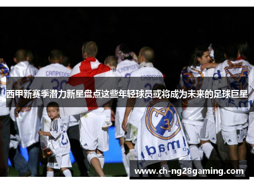 西甲新赛季潜力新星盘点这些年轻球员或将成为未来的足球巨星