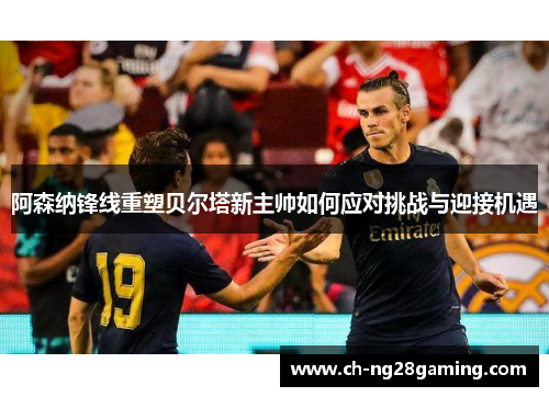 阿森纳锋线重塑贝尔塔新主帅如何应对挑战与迎接机遇