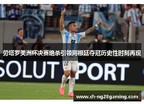 劳塔罗美洲杯决赛绝杀引领阿根廷夺冠历史性时刻再现