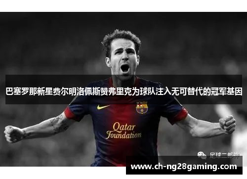 巴塞罗那新星费尔明洛佩斯赞弗里克为球队注入无可替代的冠军基因 巴塞罗那新星费尔明洛佩斯赞弗里克为球队注入无可替代的冠军基因