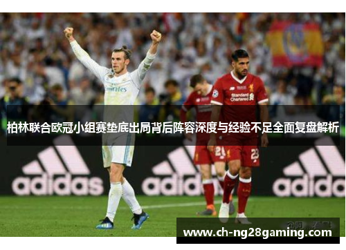柏林联合欧冠小组赛垫底出局背后阵容深度与经验不足全面复盘解析